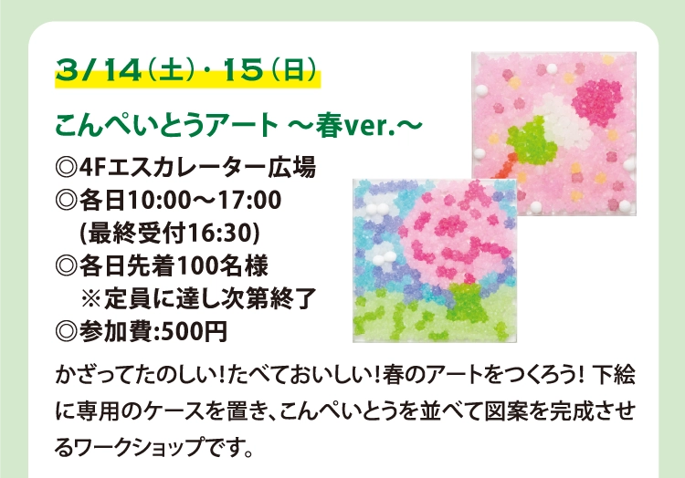 こんぺいとうアート 〜春ver.〜
◎4Fエスカレーター広場
◎各日10:00〜17:00
　(最終受付16:30)
◎各日先着100名様
　※定員に達し次第終了
◎参加費:500円
