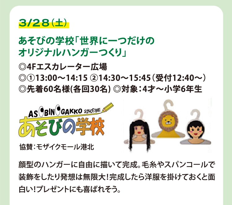 あそびの学校「世界に一つだけの
オリジナルハンガーつくり」
◎4Fエスカレーター広場
◎①13:00～14:15 ②14:30～15:45（受付12:40〜）
◎先着60名様(各回30名) ◎対象：4才～小学6年生
