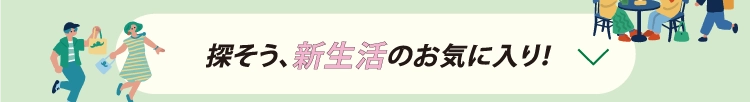  探そう、新生活のお気に入り！