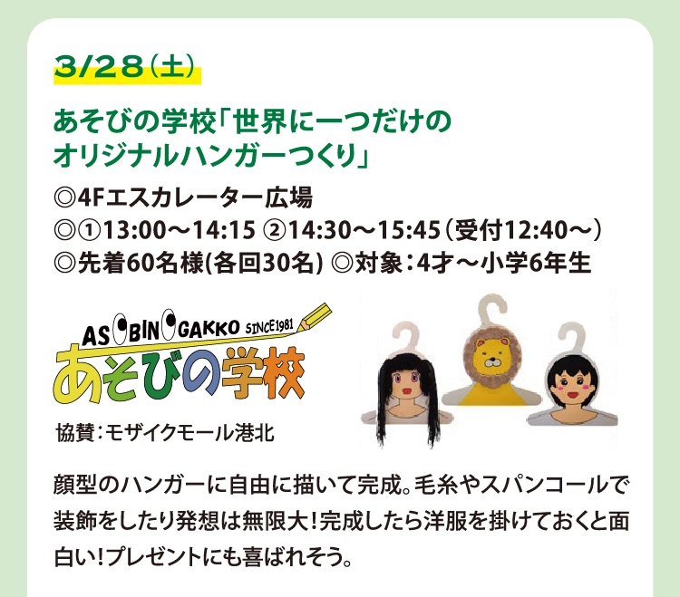あそびの学校「世界に一つだけの
オリジナルハンガーつくり」
◎4Fエスカレーター広場
◎①13:00～14:15 ②14:30～15:45（受付12:40〜）
◎先着60名様(各回30名) ◎対象：4才～小学6年生
