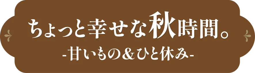 ちょっと幸せな秋時間。-甘いもの＆ひと休み-