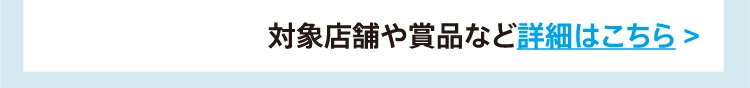 対象店舗や賞品など詳細はこちら >