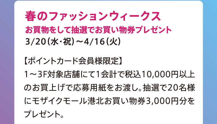 春のファッションウィークス
          お買物をして抽選でお買い物券プレゼント
          3/20（水・祝）〜4/16（火）