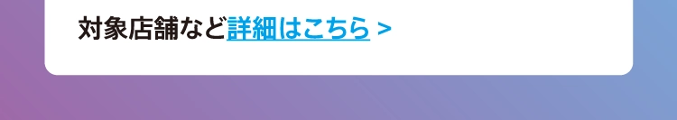 対象店舗など詳細はこちら >