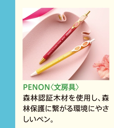PENON〈文房具〉
            森林認証木材を使用し、森林保護に繋がる環境にやさしいペン。