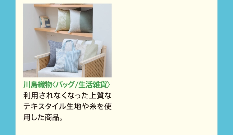 川島織物〈バッグ/生活雑貨〉
          利用されなくなった上質なテキスタイル生地や糸を使用した商品。