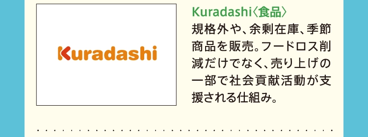 Kuradashi〈食品〉
          規格外や、余剰在庫、季節商品を販売。フードロス削減だけでなく、売り上げの一部で社会貢献活動が支援される仕組み。