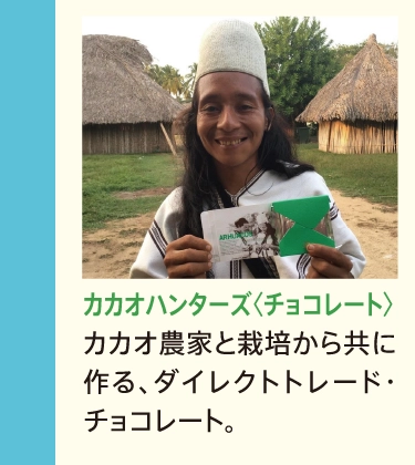カカオハンターズ〈チョコレート〉
            カカオ農家と栽培から共に作る、ダイレクトトレード・チョコレート。
            