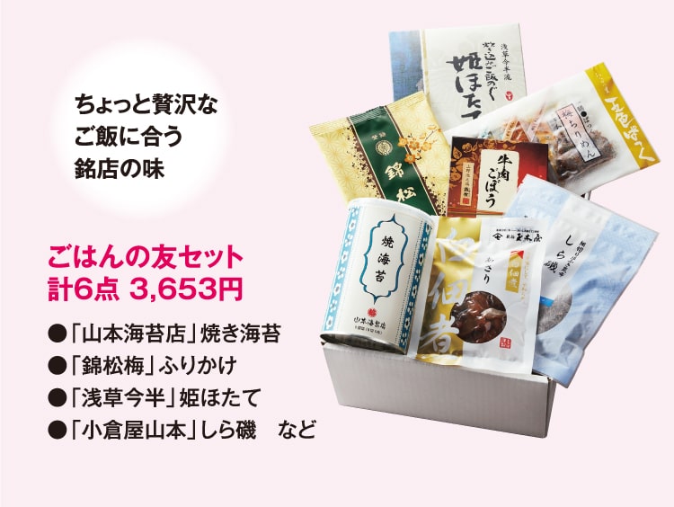 ちょっと贅沢なご飯に合う銘店の味 ごはんの友セット 計6点 3,653円 ●「山本海苔店」焼き海苔 ●「錦松梅」ふりかけ ●「浅草今半」姫ほたて ●「小倉屋山本」しら磯 など
