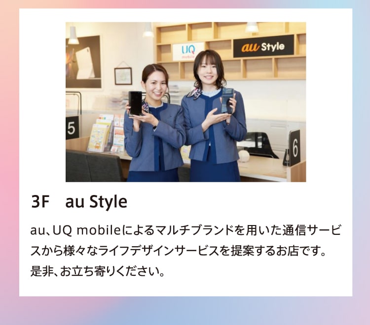 3F au Style au、UQ mobileによるマルチブランドを用いた通信サービスから様々なライフデザインサービスを提案するお店です。是非、お立ち寄りください。