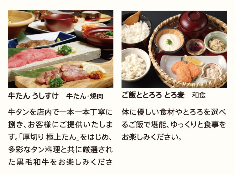 牛たん うしすけ 牛たん・焼肉 牛タンを店内で一本一本丁寧に捌き、お客様にご提供いたします。「厚切り 極上たん」をはじめ、多彩なタン料理と共に厳選された黒毛和牛をお楽しみください。 ご飯ととろろ とろ麦 和食 体に優しい食材やとろろを選べるご飯で堪能、ゆっくりと食事をお楽しみください。