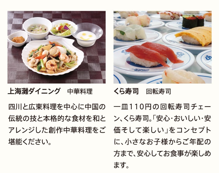 上海灘ダイニング 中華料理 四川と広東料理を中心に中国の伝統の技と本格的な食材を和とアレンジした創作中華料理をご堪能ください。 くら寿司 回転寿司 一皿110円の回転寿司チェーン、くら寿司。「安心・おいしい・安価そして楽しい」をコンセプトに、小さなお子様からご年配の方まで、安心してお食事が楽しめます。