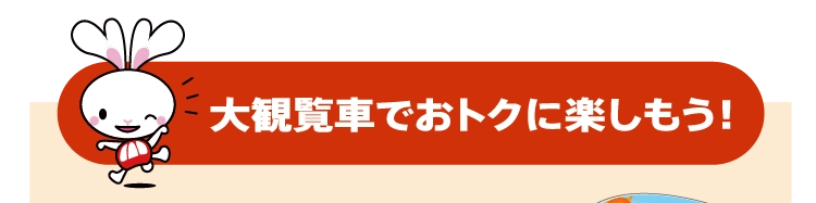 大観覧車でおトクに楽しもう！