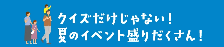 クイズだけじゃない！
夏のイベント盛りだくさん！
