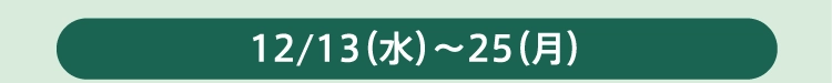 12/13（水）～25（月）