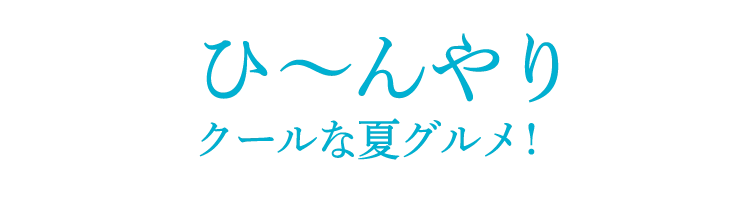 ひ〜んやり
クールな夏グルメ!