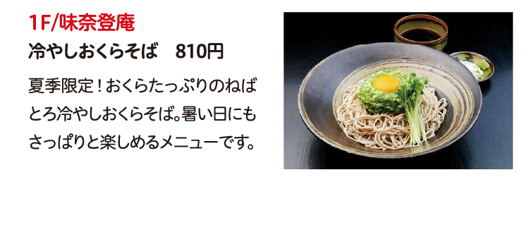 1F/味奈登庵
冷やしおくらそば　810円
夏季限定！おくらたっぷりのねばとろ冷やしおくらそば。暑い日にもさっぱりと楽しめるメニューです。