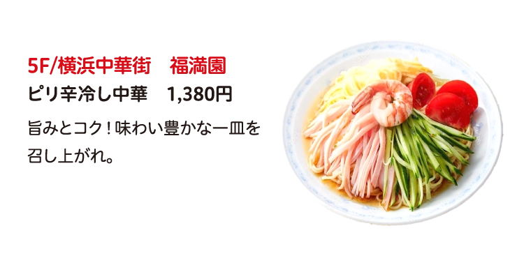 5F/横浜中華街　福満園
ピリ辛冷し中華　1,380円
旨みとコク！味わい豊かな一皿を召し上がれ。