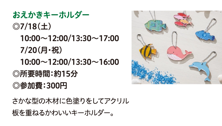おえかきキーホルダー
◎7/18(土)
　10:00～12:00/13:30～17:00
　7/20(月・祝)
　10:00～12:00/13:30～16:00
◎所要時間：約15分
◎参加費：300円
