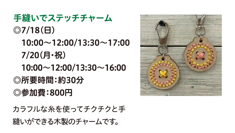 手縫いでステッチチャーム
◎7/18(日)
　10:00～12:00/13:30～17:00
　7/20(月・祝)
　10:00～12:00/13:30～16:00
◎所要時間：約30分
◎参加費：800円
