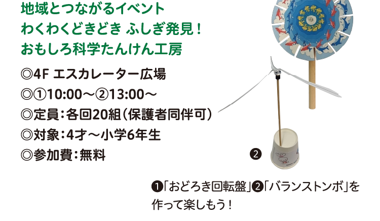 地域とつながるイベント
わくわくどきどき ふしぎ発見！
おもしろ科学たんけん工房
◎4F エスカレーター広場
◎①10:00〜②13:00〜
◎定員：各回20組（保護者同伴可）
◎対象：4才～小学6年生
◎参加費：無料
