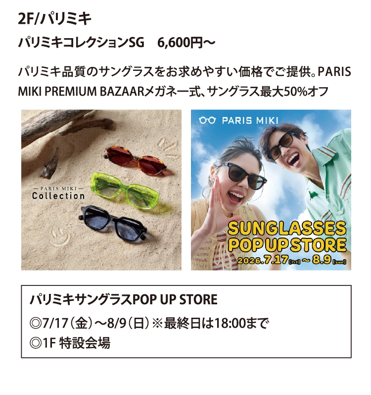 2F/パリミキ
パリミキコレクションSG　6,600円～
パリミキ品質のサングラスをお求めやすい価格でご提供。PARIS MIKI PREMIUM BAZAARメガネ一式、サングラス最大50%オフ
